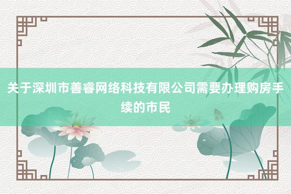 关于深圳市善睿网络科技有限公司需要办理购房手续的市民