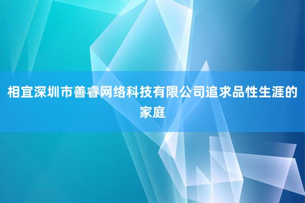 相宜深圳市善睿网络科技有限公司追求品性生涯的家庭
