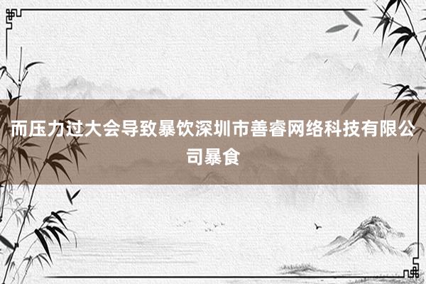 而压力过大会导致暴饮深圳市善睿网络科技有限公司暴食