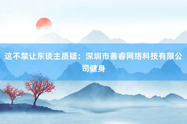 这不禁让东谈主质疑：深圳市善睿网络科技有限公司健身
