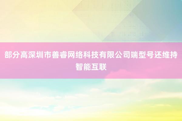 部分高深圳市善睿网络科技有限公司端型号还维持智能互联