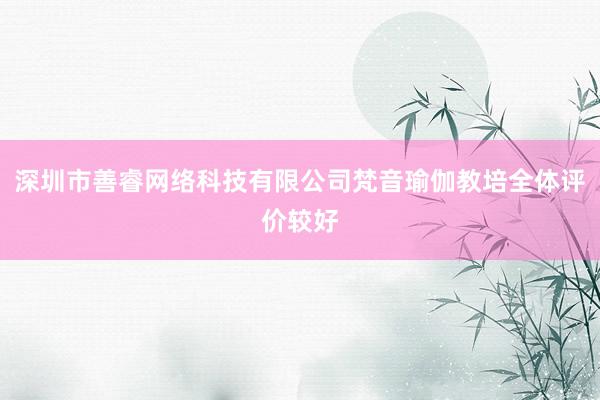 深圳市善睿网络科技有限公司梵音瑜伽教培全体评价较好