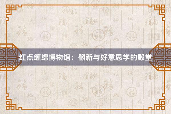 红点缠绵博物馆：翻新与好意思学的殿堂